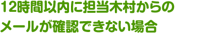 12時間以内に担当鈴木からのメールが確認できない場合