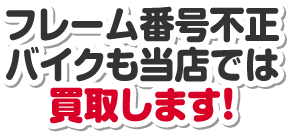 フレーム番号不正バイクも当店では買取します！